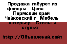 Продажа табурет из фанеры › Цена ­ 499 - Пермский край, Чайковский г. Мебель, интерьер » Столы и стулья   